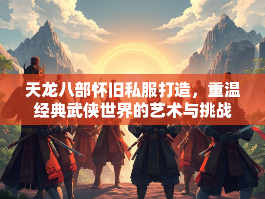 天龙八部怀旧私服打造，重温经典武侠世界的艺术与挑战  第3张