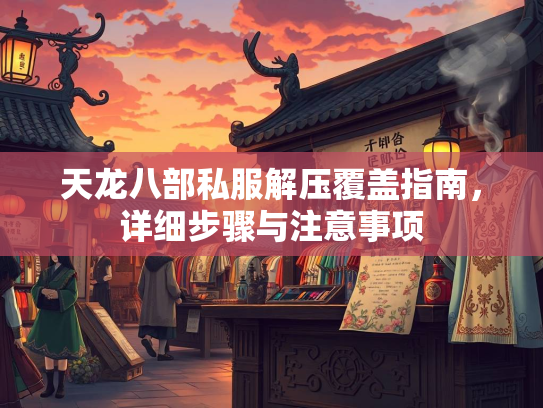 天龙八部私服解压覆盖指南，详细步骤与注意事项  第2张