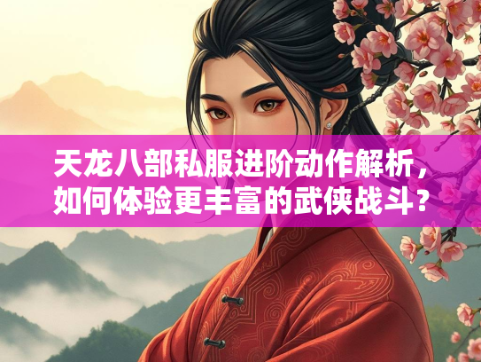 天龙八部私服进阶动作解析，如何体验更丰富的武侠战斗？  第1张