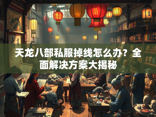 天龙八部私服掉线怎么办？全面解决方案大揭秘  第3张