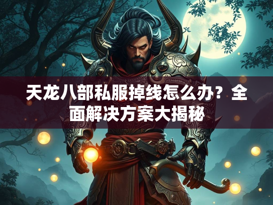 天龙八部私服掉线怎么办？全面解决方案大揭秘  第1张