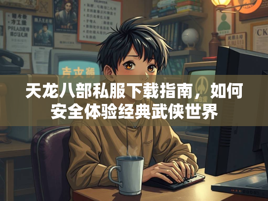 天龙八部私服下载指南，如何安全体验经典武侠世界  第2张