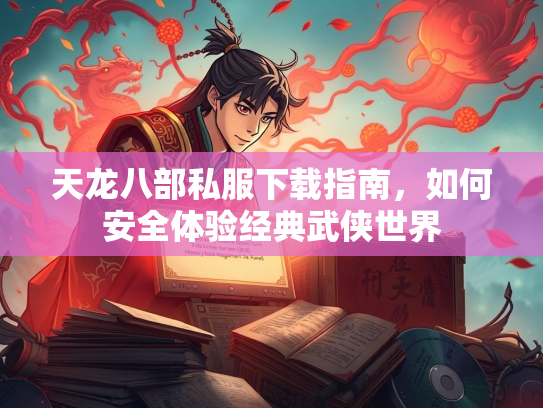 天龙八部私服下载指南，如何安全体验经典武侠世界  第1张