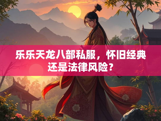 乐乐天龙八部私服，怀旧经典还是法律风险？  第1张