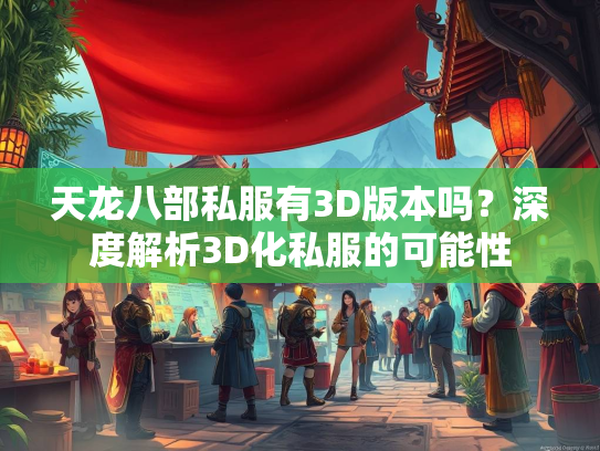 天龙八部私服有3D版本吗？深度解析3D化私服的可能性