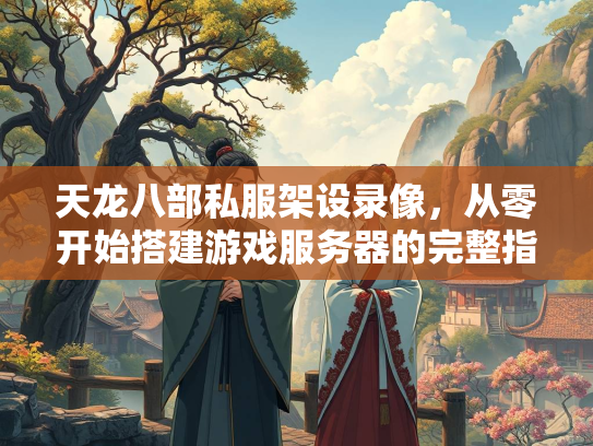 天龙八部私服架设录像，从零开始搭建游戏服务器的完整指南