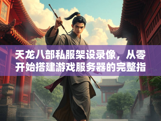 天龙八部私服架设录像，从零开始搭建游戏服务器的完整指南