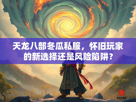 天龙八部冬瓜私服，怀旧玩家的新选择还是风险陷阱？