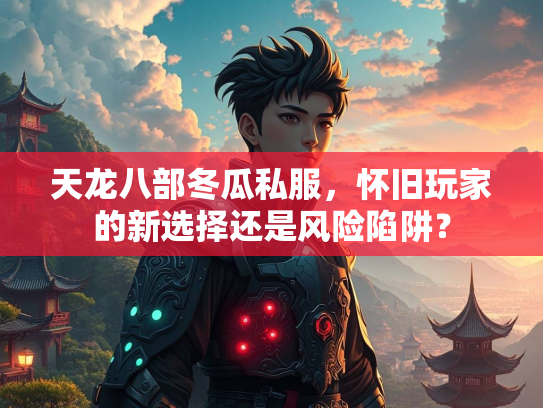 天龙八部冬瓜私服，怀旧玩家的新选择还是风险陷阱？