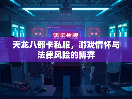 天龙八部卡私服，游戏情怀与法律风险的博弈