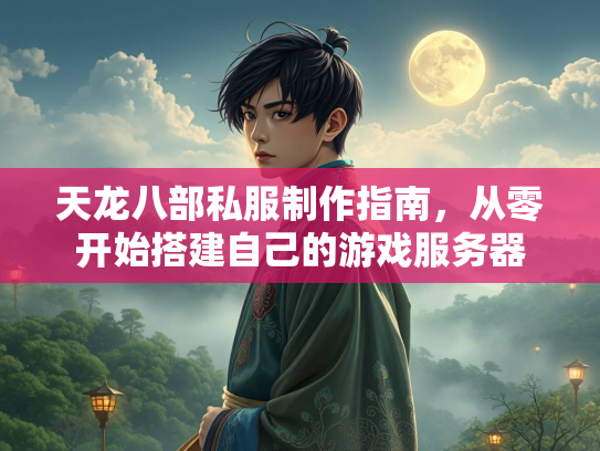 天龙八部私服制作指南，从零开始搭建自己的游戏服务器