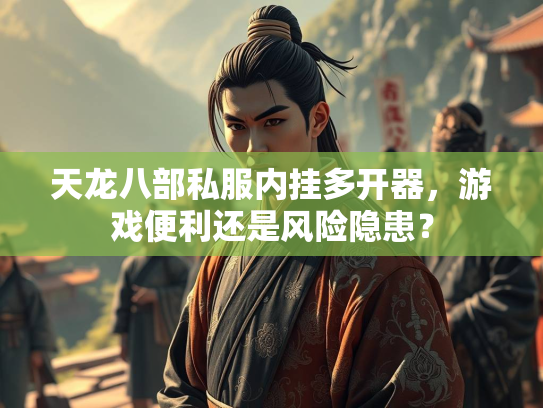 天龙八部私服内挂多开器，游戏便利还是风险隐患？  第2张