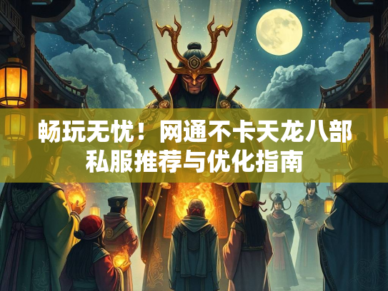畅玩无忧！网通不卡天龙八部私服推荐与优化指南
