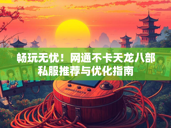 畅玩无忧！网通不卡天龙八部私服推荐与优化指南