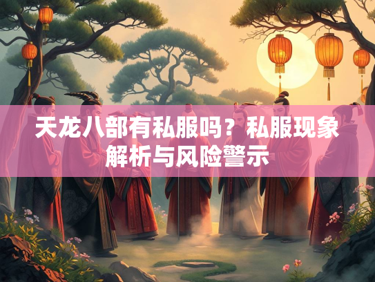 天龙八部有私服吗？私服现象解析与风险警示