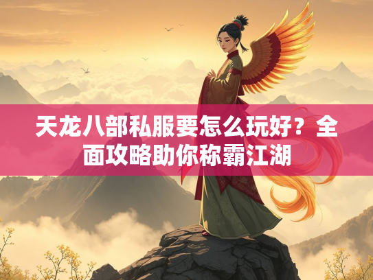 天龙八部私服要怎么玩好？全面攻略助你称霸江湖