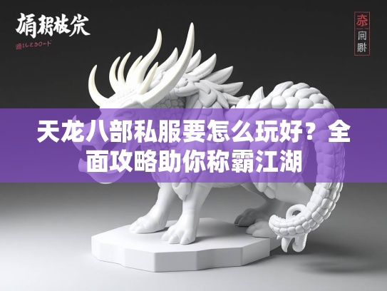 天龙八部私服要怎么玩好？全面攻略助你称霸江湖