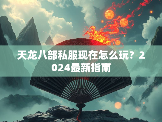 天龙八部私服现在怎么玩？2024最新指南