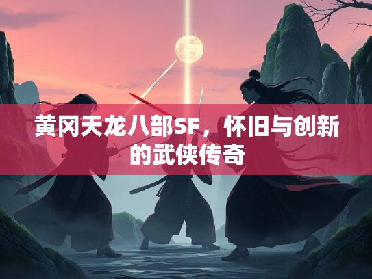 黄冈天龙八部SF，怀旧与创新的武侠传奇