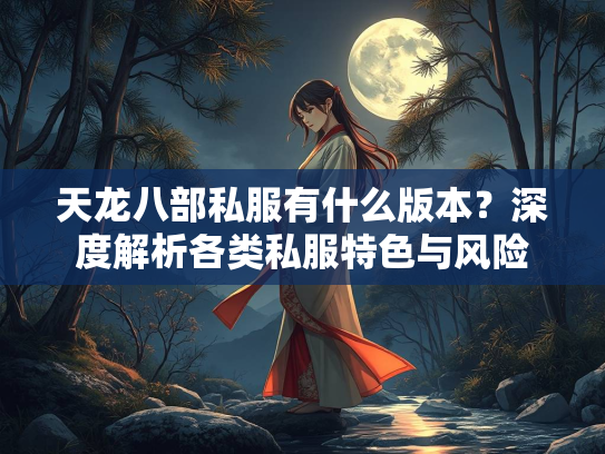 天龙八部私服有什么版本？深度解析各类私服特色与风险  第2张