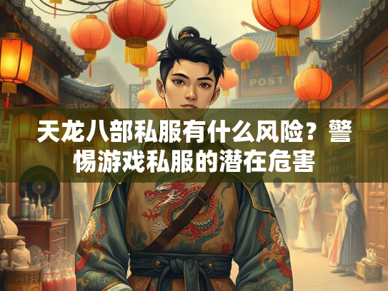 天龙八部私服有什么风险？警惕游戏私服的潜在危害  第3张