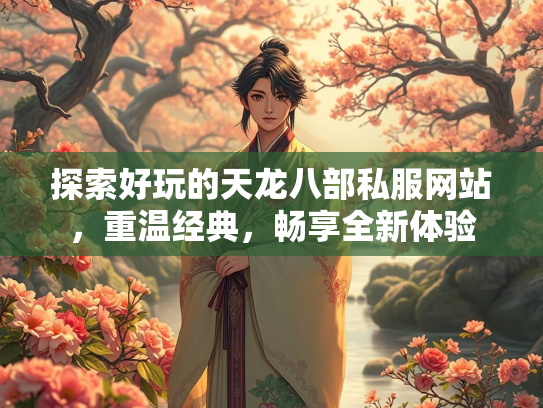 探索好玩的天龙八部私服网站，重温经典，畅享全新体验