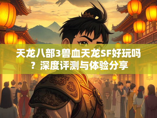 天龙八部3兽血天龙SF好玩吗？深度评测与体验分享  第1张