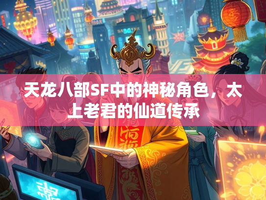 天龙八部SF中的神秘角色，太上老君的仙道传承