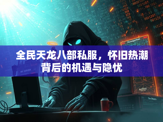 全民天龙八部私服，怀旧热潮背后的机遇与隐忧
