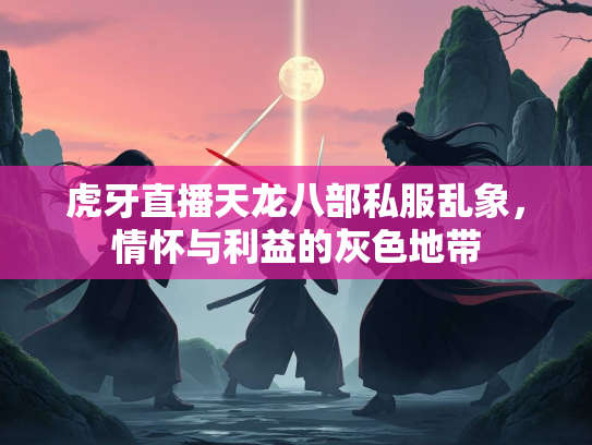 虎牙直播天龙八部私服乱象，情怀与利益的灰色地带