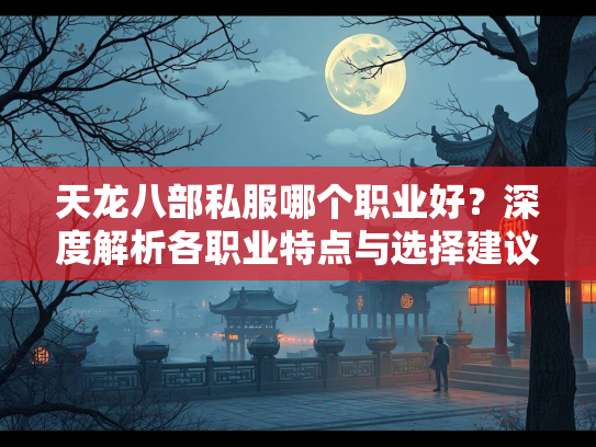 天龙八部私服哪个职业好？深度解析各职业特点与选择建议  第1张