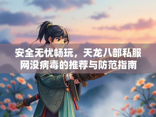 安全无忧畅玩，天龙八部私服网没病毒的推荐与防范指南