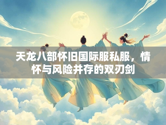 天龙八部怀旧国际服私服，情怀与风险并存的双刃剑