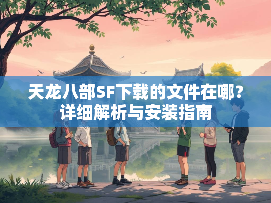 天龙八部SF下载的文件在哪？详细解析与安装指南