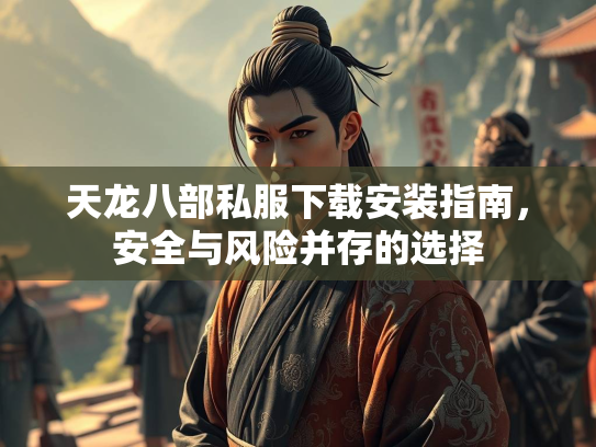 天龙八部私服下载安装指南，安全与风险并存的选择
