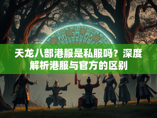 天龙八部港服是私服吗？深度解析港服与官方的区别
