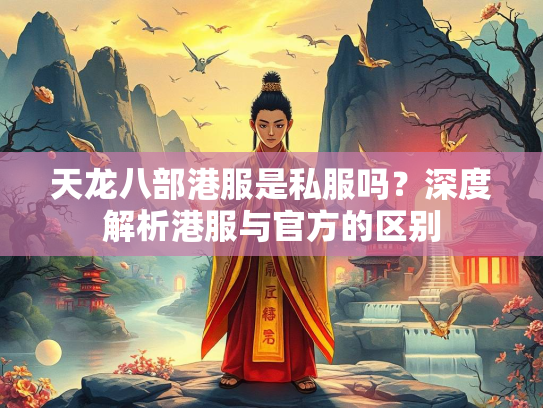 天龙八部港服是私服吗？深度解析港服与官方的区别
