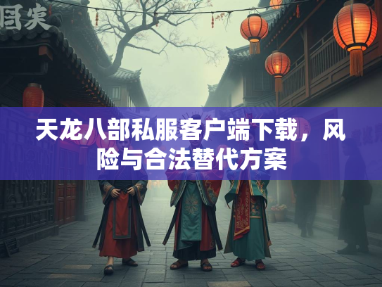 天龙八部私服客户端下载，风险与合法替代方案  第2张