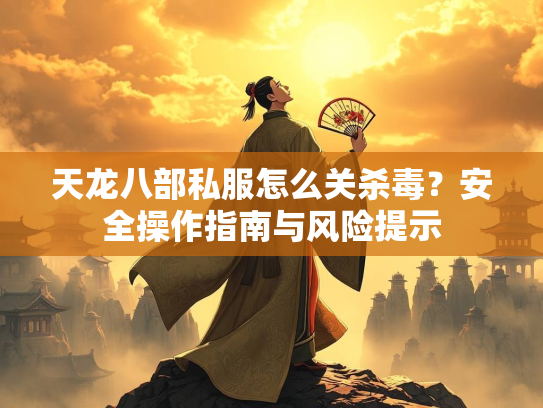 天龙八部私服怎么关杀毒？安全操作指南与风险提示  第1张