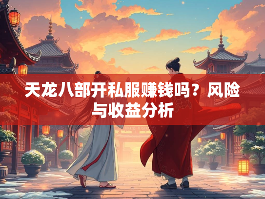 天龙八部开私服赚钱吗？风险与收益分析  第2张