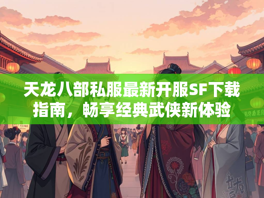天龙八部私服最新开服SF下载指南，畅享经典武侠新体验