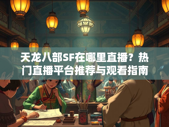 天龙八部SF在哪里直播？热门直播平台推荐与观看指南  第2张