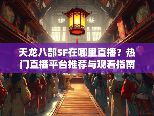 天龙八部SF在哪里直播？热门直播平台推荐与观看指南  第3张