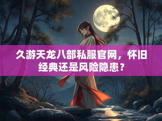 久游天龙八部私服官网，怀旧经典还是风险隐患？  第2张