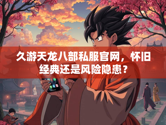 久游天龙八部私服官网，怀旧经典还是风险隐患？