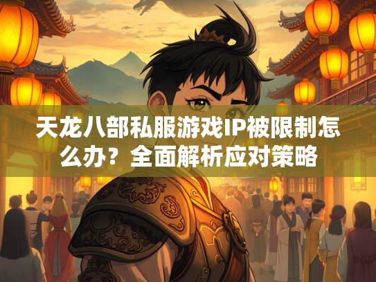 天龙八部私服游戏IP被限制怎么办？全面解析应对策略  第2张