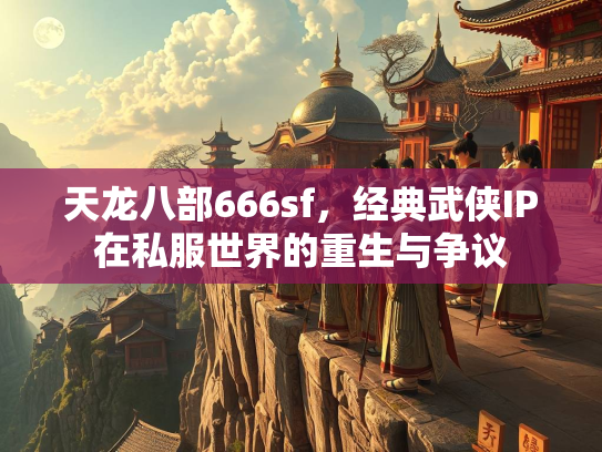 天龙八部666sf，经典武侠IP在私服世界的重生与争议  第1张