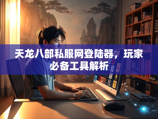 天龙八部私服网登陆器，玩家必备工具解析  第1张