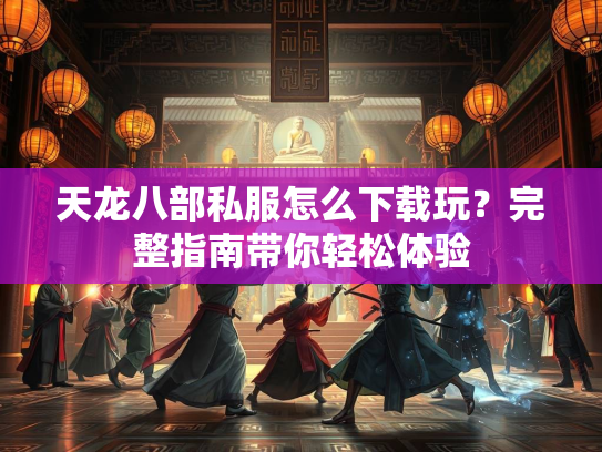 天龙八部私服怎么下载玩？完整指南带你轻松体验  第1张