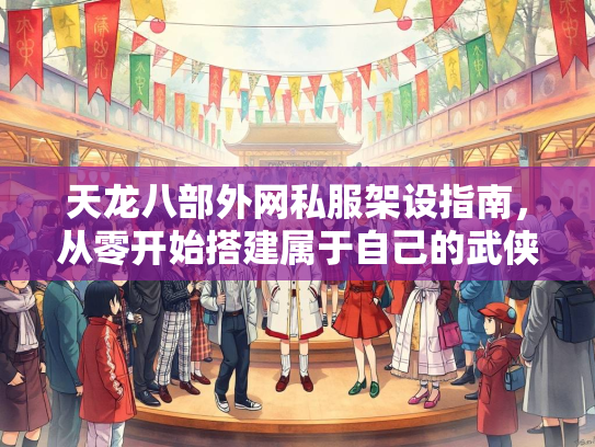 天龙八部外网私服架设指南，从零开始搭建属于自己的武侠世界